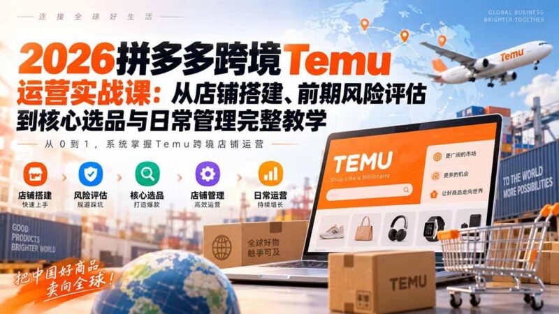 2026拼多多跨境Temu运营实战课:从店铺搭建、前期风险评估到核心选品与日常管理完整教学 三零资源-三零资源