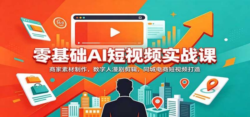 零基础AI短视频实战课:商家素材制作,数字人漫剧剪辑,同城电商短视频打造 三零资源-三零资源