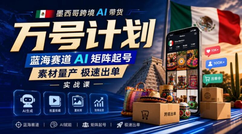 墨西哥跨境AI带货万号计划,蓝海赛道AI矩阵起号,素材量产极速出单实战课-三零资源