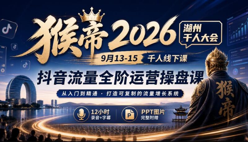 猴帝2026湖州千人大会9月13-15千人线下课,抖音流量全阶运营操盘课,12小时录音加字幕+ppt图片-三零资源