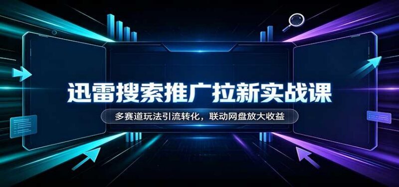 迅雷搜索推广拉新实战课：多赛道玩法引流转化，联动网盘放大收益-三零资源