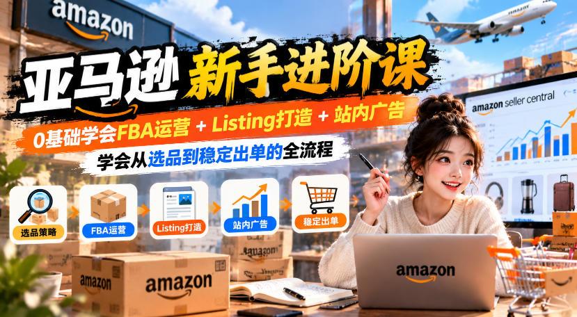 亚马逊新手进阶课,0基础学会FBA运营+Listing打造+站内广告,学会从选品到稳定出单的全流程 图1
