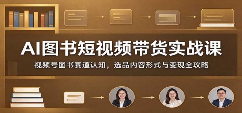 AI图书短视频带货实战课:视频号图书赛道认知,选品内容形式与变现全攻略 三零资源-三零资源