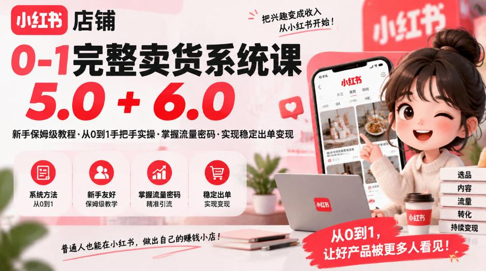小红书店铺0-1完整卖货系统课5.0+6.0,新手保姆级教程·从0到1手把手实操·掌握流量密码·实现稳定出单变现
