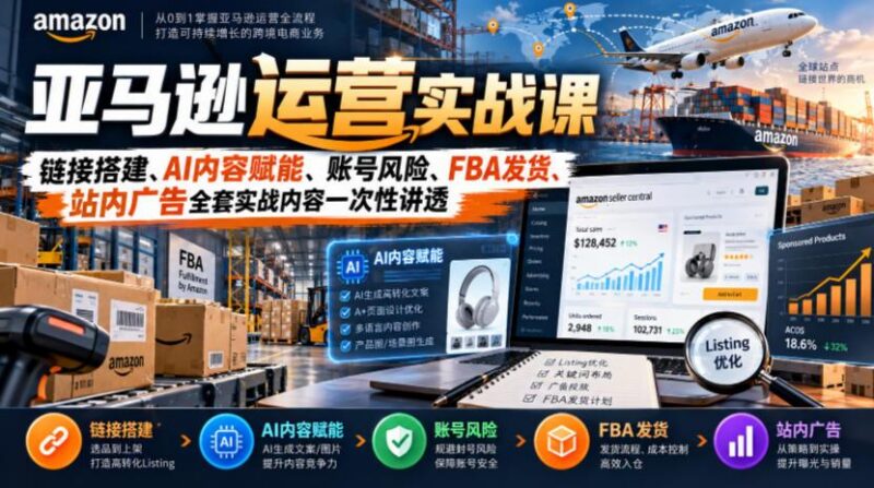 亚马逊运营实战课,链接搭建、AI内容赋能、账号风险、FBA发货、站内广告全套实战内容一次性讲透-三零资源