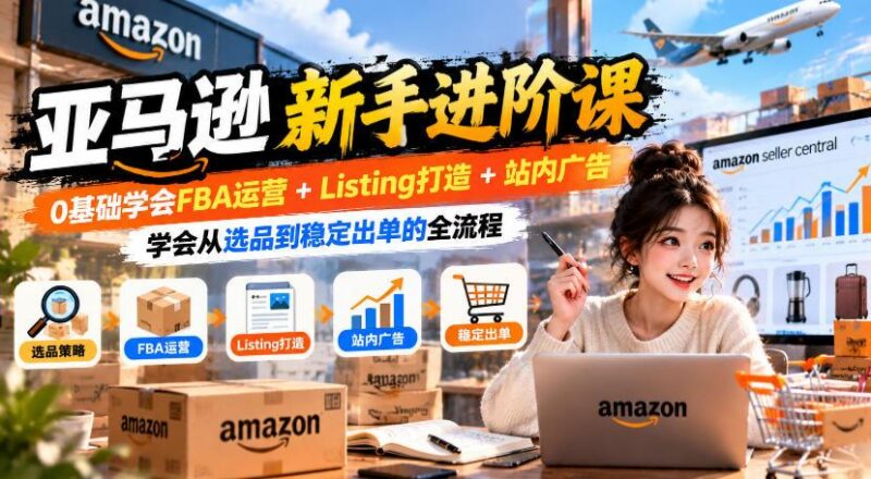 亚马逊新手进阶课,0基础学会FBA运营+Listing打造+站内广告,学会从选品到稳定出单的全流程 三零资源-三零资源