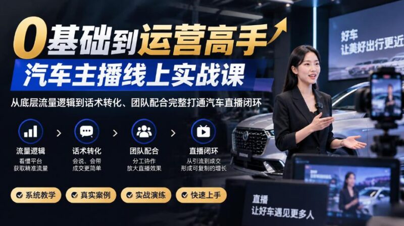 0基础到运营高手,汽车主播线上实战课,从底层流量逻辑到话术转化、团队配合完整打通汽车直播闭环 三零资源-三零资源
