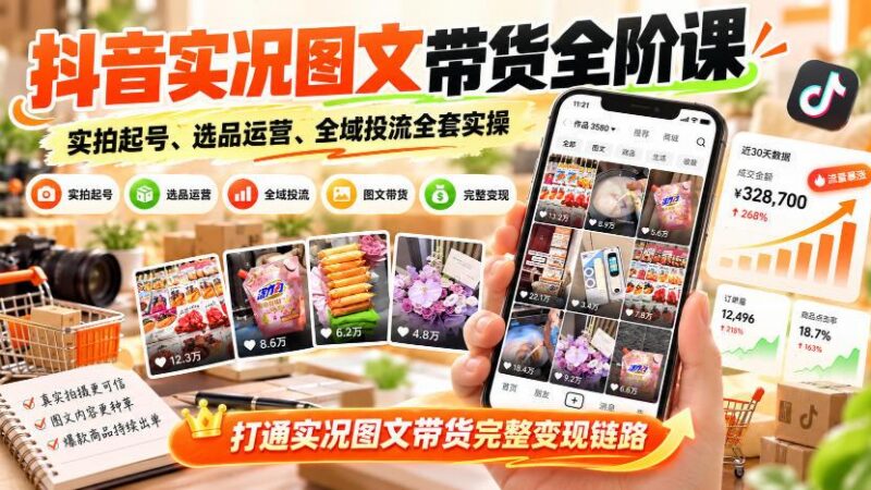 抖音实况图文带货全阶课|实拍起号、选品运营、全域投流全套实操,打通实况图文带货完整变现链路-三零资源