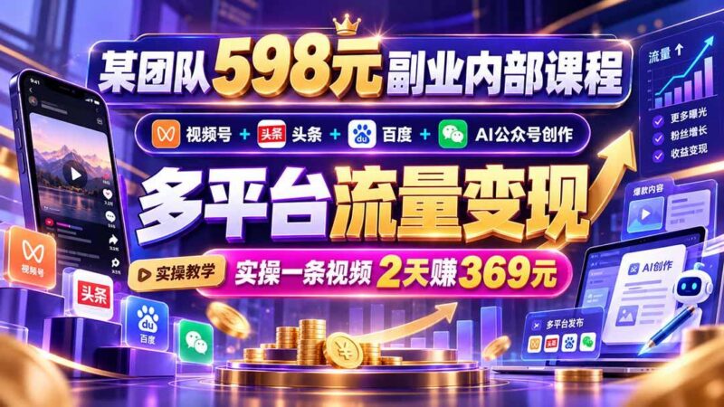 某团队598元副业内部课程:视频号+头条+百度+AI公众号创作、多平台流量变现,实操一条视频2天赚369元-三零资源