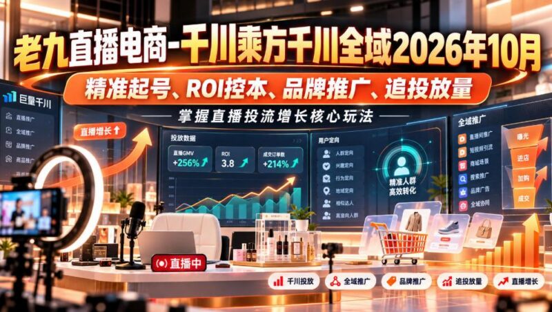 老九直播电商-千川乘方千川全域2026年10月，精准起号、ROI控本、品牌推广、追投放量，掌握直播投流增长核心玩法 三零资源-三零资源