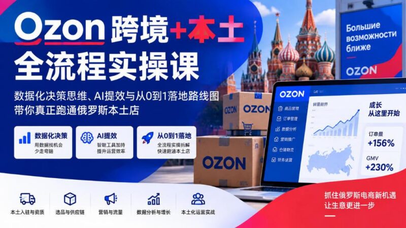 Ozon跨境+本土全流程实操课,数据化决策思维、AI提效与从0到1落地路线图,带你真正跑通俄罗斯本土店-三零资源
