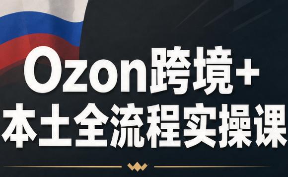 Ozon跨境+本土全流程实操课-三零资源