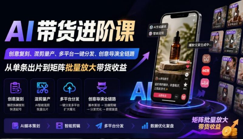 AI带货进阶课｜创意复刻、混剪量产、多平台一键分发、创意导演全链路，从单条出片到矩阵批量放大带货收益-三零资源