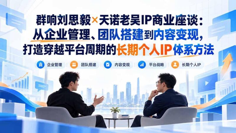 群响刘思毅×天诺老吴IP商业座谈：从企业管理、团队搭建到内容变现，打造穿越平台周期的长期个人IP体系方法 三零资源-三零资源