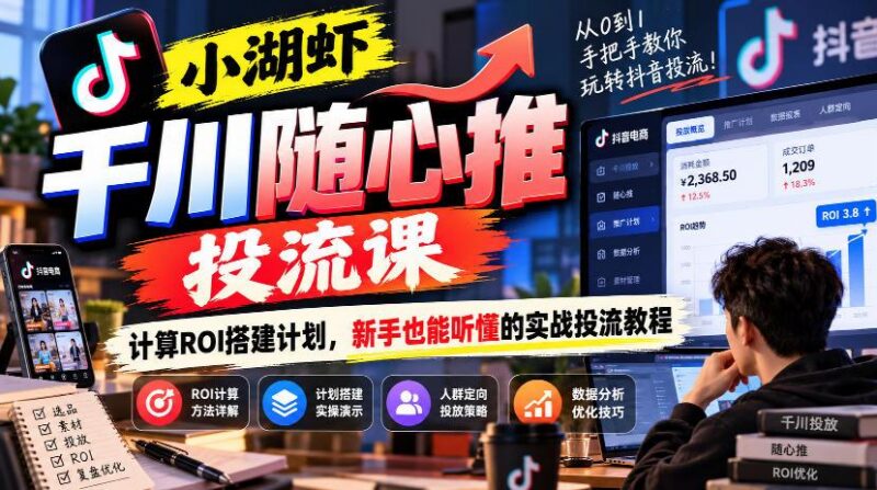 小湖虾千川随心推投流课,计算ROI搭建计划,新手也能听懂的实战投流教程-三零资源