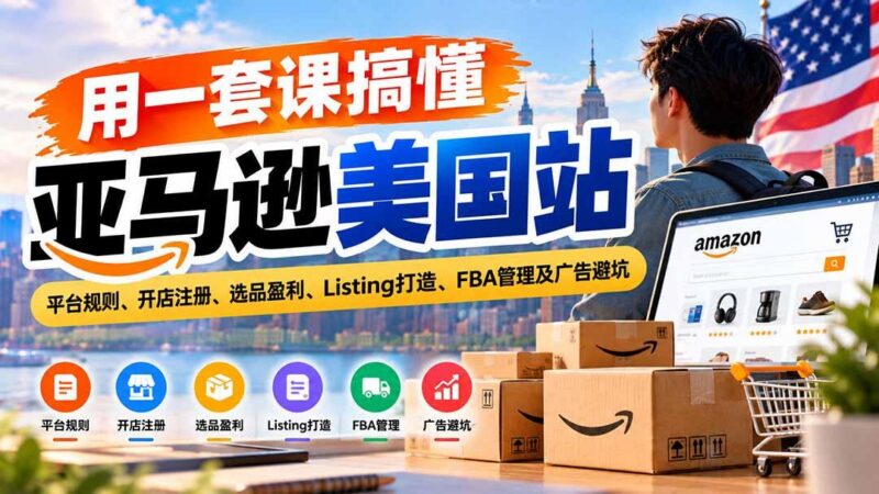 用一套课搞懂亚马逊美国站：平台规则、开店注册、选品盈利、Listing打造、FBA管理及广告避坑-三零资源