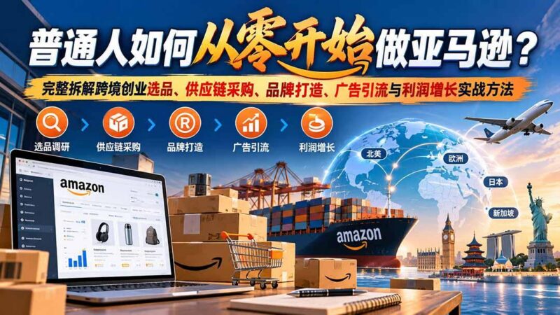 普通人如何从零开始做亚马逊？完整拆解跨境创业选品、供应链采购、品牌打造、广告引流与利润增长实战方法-三零资源