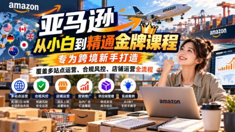 亚马逊从小白到精通金牌课程，专为跨境新手打造，覆盖多站点运营、合规风控、店铺运营全流程 三零资源-三零资源