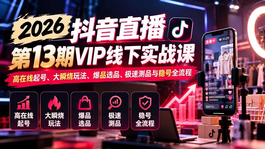 2026抖音直播第13期VIP线下实战课:高在线起号、大瞬烧玩法、爆品选品、极速测品与稳号全流程