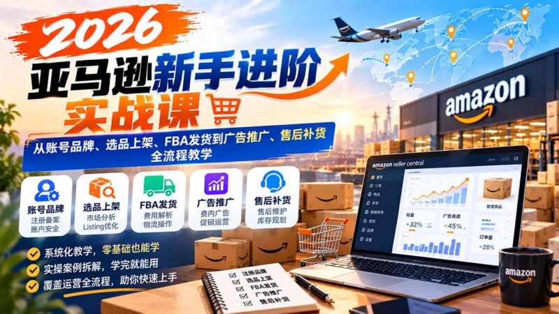 2026亚马逊新手进阶实战课:从账号品牌、选品上架、FBA发货到广告推广、售后补货全流程教学-三零资源