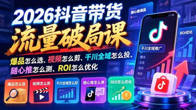 2026抖音带货流量破局课：爆品怎么选、视频怎么剪、千川全域怎么投、随心推怎么测、ROI怎么优化-三零资源