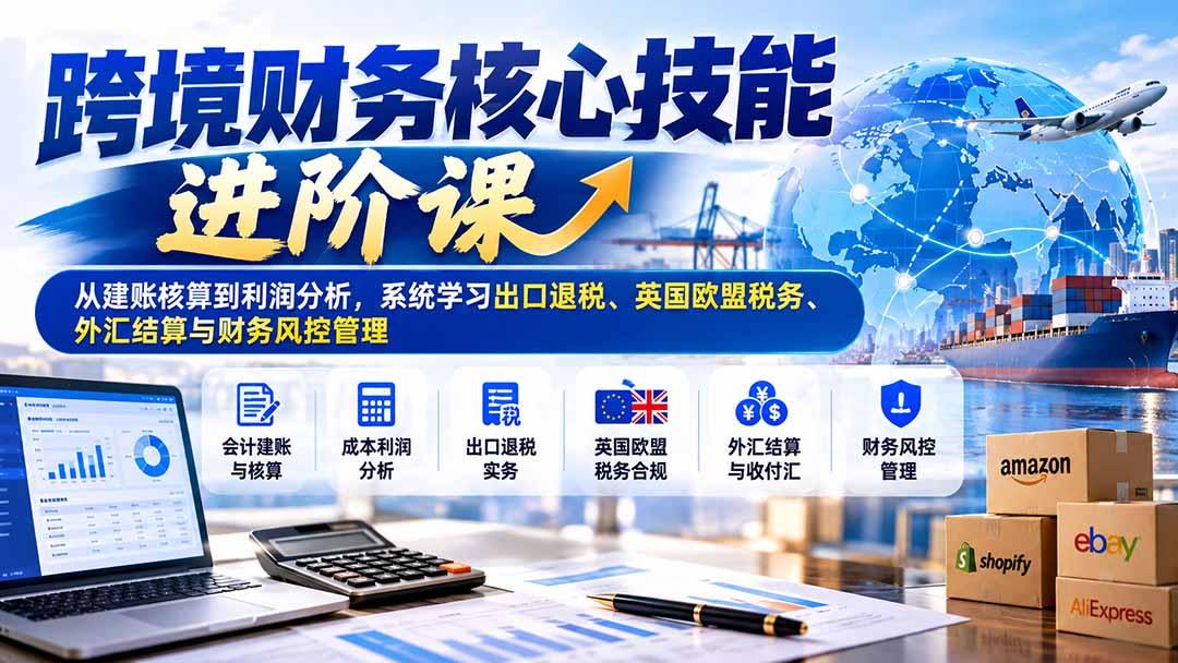 跨境财务核心技能进阶课:从建账核算到利润分析,系统学习出口退税、英国欧盟税务、外汇结算与财务风控管理