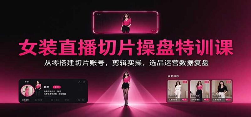 女装直播切片操盘特训课：从零搭建切片账号，剪辑实操，选品运营数据复盘 三零资源-三零资源