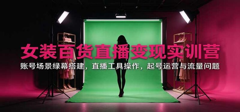 女装百货直播变现实训营:账号场景绿幕搭建,直播工具操作,起号运营与流量问题 三零资源-三零资源
