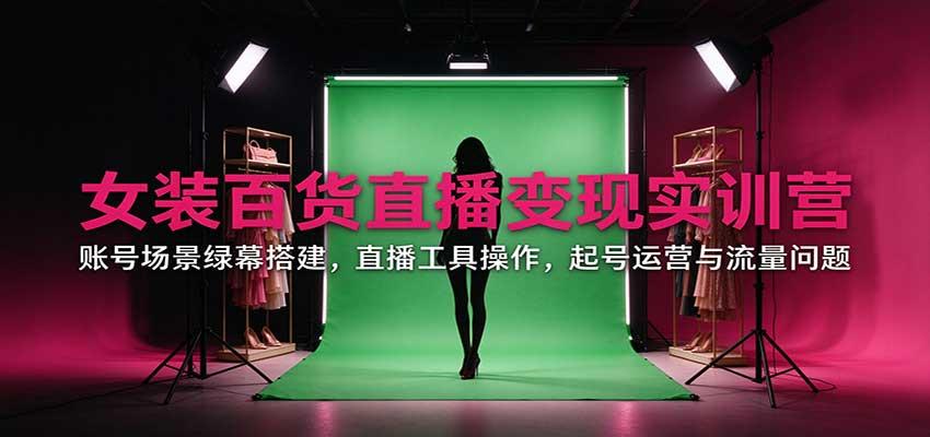 女装百货直播变现实训营:账号场景绿幕搭建,直播工具操作,起号运营与流量问题
