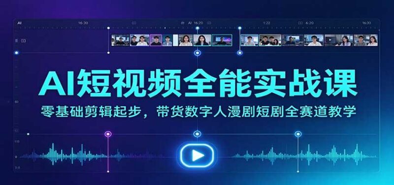 AI短视频全能实战课:零基础剪辑起步,带货数字人漫剧短剧全赛道教学 三零资源-三零资源