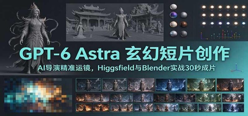 GPT-6 Astra 玄幻短片创作：AI导演精准运镜，Higgsfield与Blender实战30秒成片 三零资源-三零资源