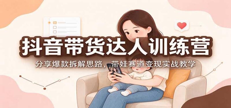 抖音带货达人训练营:分享爆款拆解思路,带娃赛道变现实战教学 三零资源-三零资源