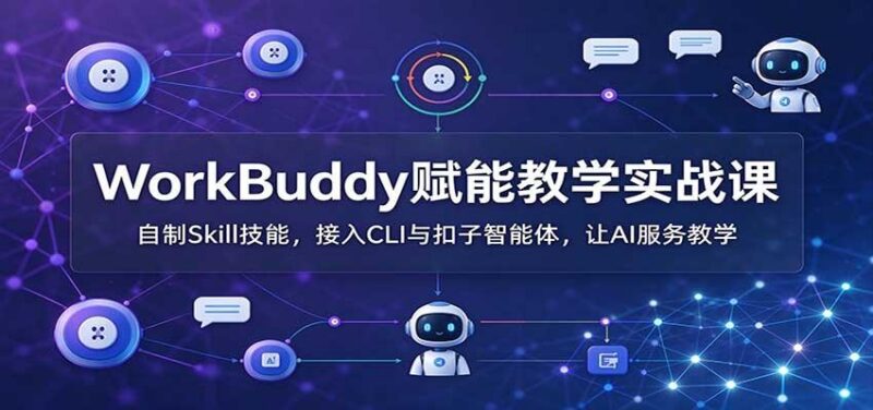 WorkBuddy赋能教学实战课:自制Skill技能,接入CLI与扣子智能体,让AI服务教学 三零资源-三零资源