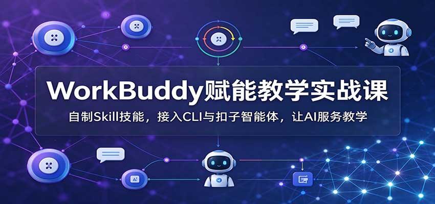 WorkBuddy赋能教学实战课:自制Skill技能,接入CLI与扣子智能体,让AI服务教学
